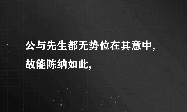 公与先生都无势位在其意中,故能陈纳如此,