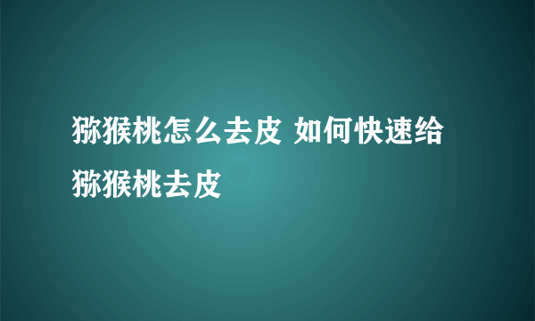 猕猴桃怎么去皮 如何快速给猕猴桃去皮