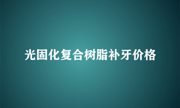 光固化复合树脂补牙价格