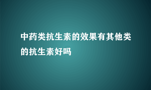 中药类抗生素的效果有其他类的抗生素好吗