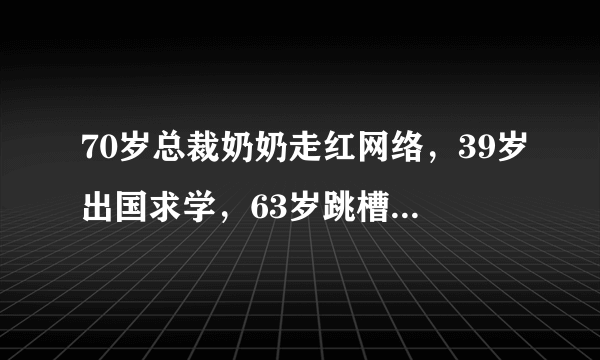 70岁总裁奶奶走红网络，39岁出国求学，63岁跳槽，70岁任跨国企业总裁