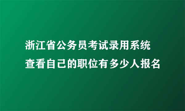 浙江省公务员考试录用系统 查看自己的职位有多少人报名