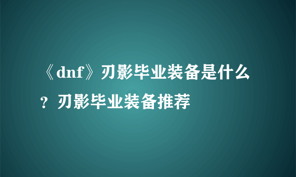 《dnf》刃影毕业装备是什么？刃影毕业装备推荐