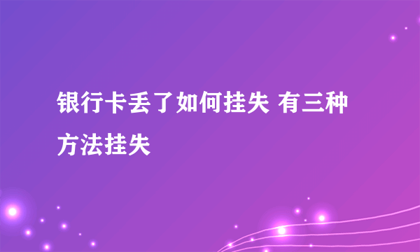 银行卡丢了如何挂失 有三种方法挂失