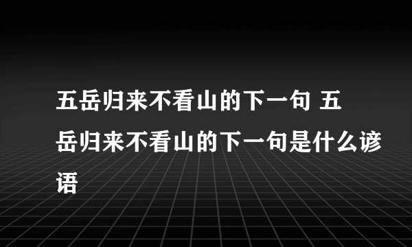 五岳归来不看山的下一句 五岳归来不看山的下一句是什么谚语