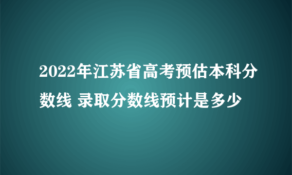 2022年江苏省高考预估本科分数线 录取分数线预计是多少