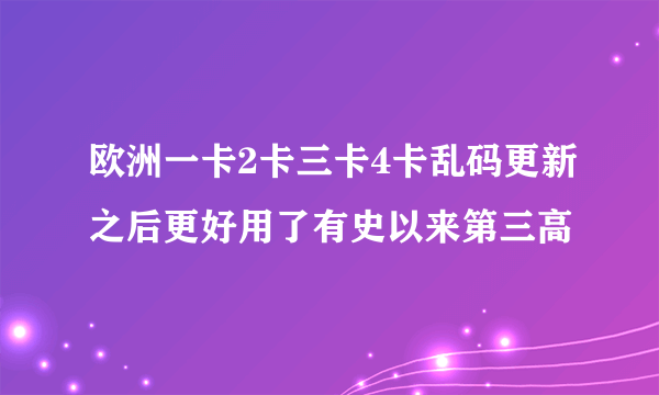 欧洲一卡2卡三卡4卡乱码更新之后更好用了有史以来第三高