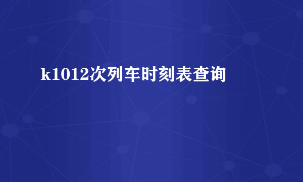 k1012次列车时刻表查询