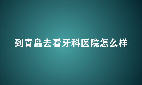 到青岛去看牙科医院怎么样