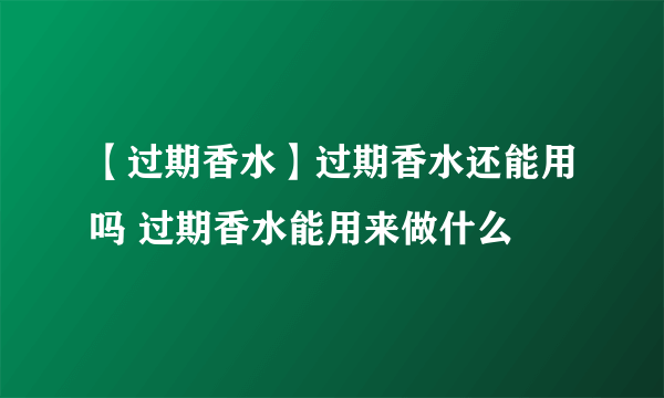 【过期香水】过期香水还能用吗 过期香水能用来做什么