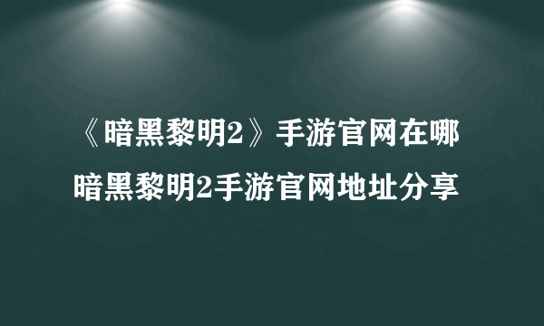 《暗黑黎明2》手游官网在哪 暗黑黎明2手游官网地址分享