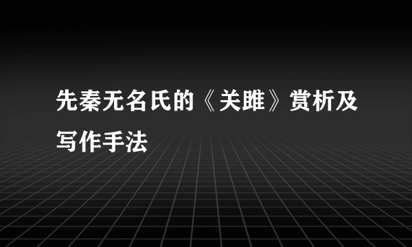 先秦无名氏的《关雎》赏析及写作手法