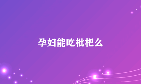 孕妇能吃枇杷么