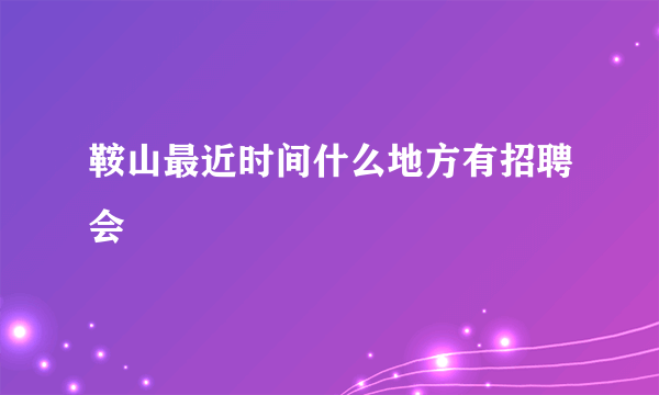 鞍山最近时间什么地方有招聘会