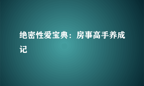 绝密性爱宝典：房事高手养成记