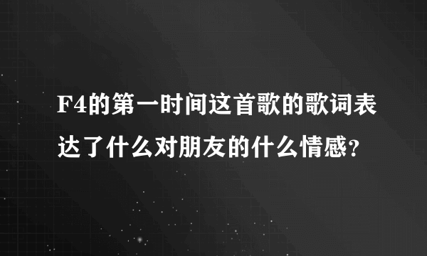 F4的第一时间这首歌的歌词表达了什么对朋友的什么情感？