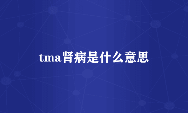 tma肾病是什么意思