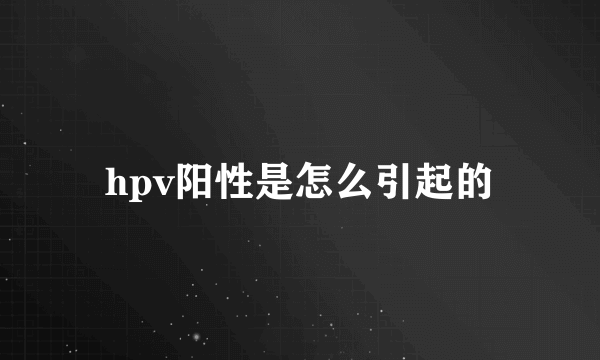 hpv阳性是怎么引起的