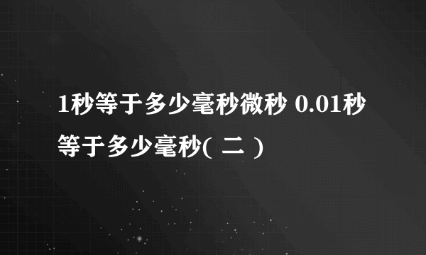 1秒等于多少毫秒微秒 0.01秒等于多少毫秒( 二 )