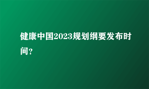 健康中国2023规划纲要发布时间？