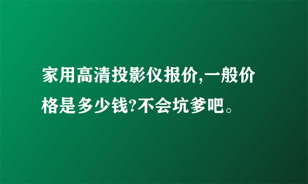 家用高清投影仪报价,一般价格是多少钱?不会坑爹吧。