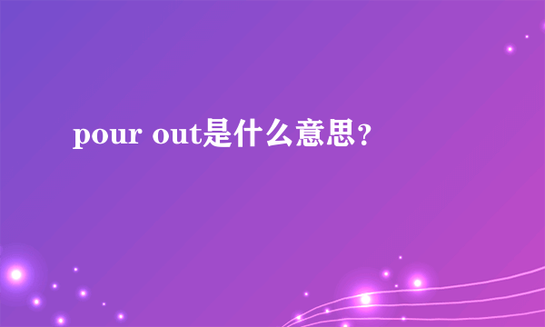 pour out是什么意思？