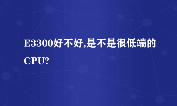 E3300好不好,是不是很低端的CPU?