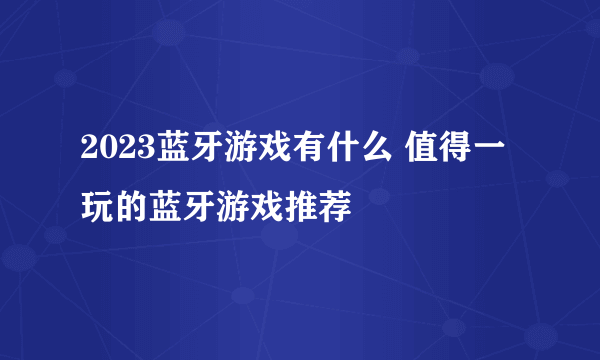 2023蓝牙游戏有什么 值得一玩的蓝牙游戏推荐