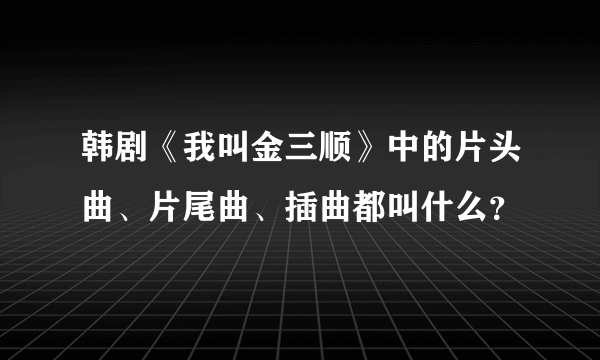 韩剧《我叫金三顺》中的片头曲、片尾曲、插曲都叫什么？