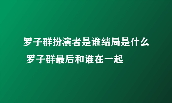 罗子群扮演者是谁结局是什么 罗子群最后和谁在一起