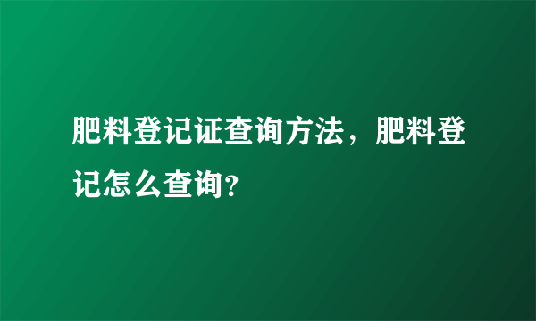 肥料登记证查询方法，肥料登记怎么查询？