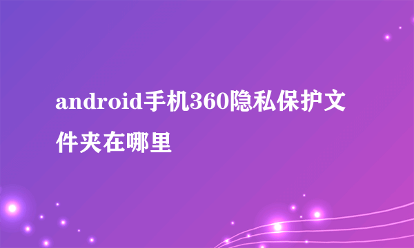 android手机360隐私保护文件夹在哪里