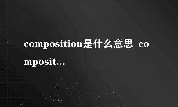 composition是什么意思_composition在线翻译_英语_读音_用法_例句