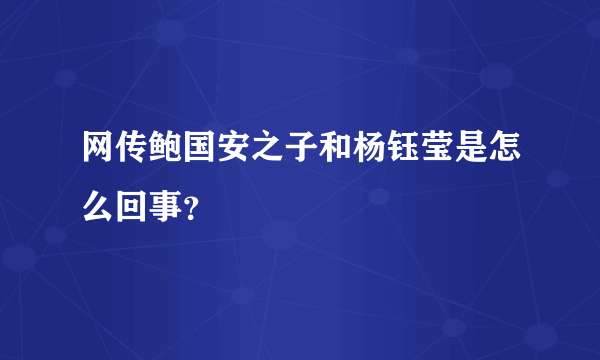 网传鲍国安之子和杨钰莹是怎么回事？