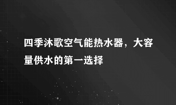 四季沐歌空气能热水器，大容量供水的第一选择