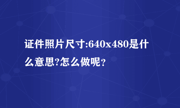 证件照片尺寸:640x480是什么意思?怎么做呢？