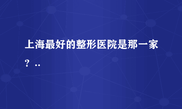 上海最好的整形医院是那一家？..