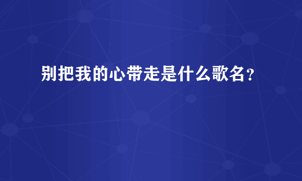 别把我的心带走是什么歌名？