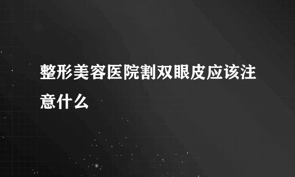 整形美容医院割双眼皮应该注意什么