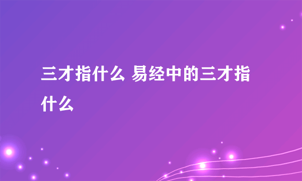 三才指什么 易经中的三才指什么