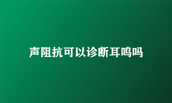 声阻抗可以诊断耳鸣吗