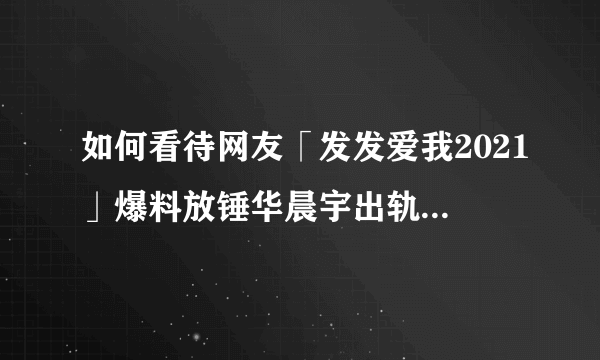 如何看待网友「发发爱我2021」爆料放锤华晨宇出轨、整容？事实的真相如何？