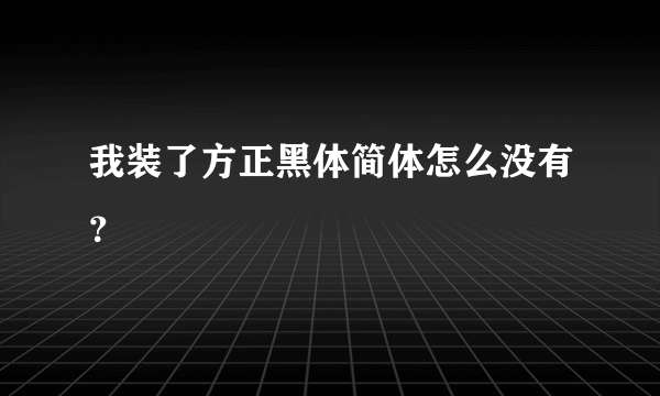 我装了方正黑体简体怎么没有？