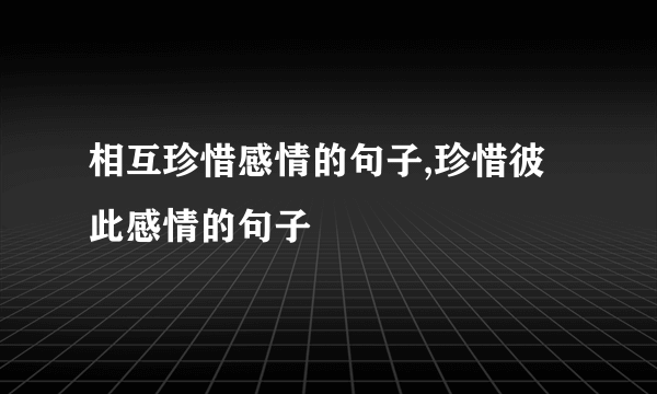 相互珍惜感情的句子,珍惜彼此感情的句子