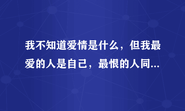 我不知道爱情是什么，但我最爱的人是自己，最恨的人同样也是自己