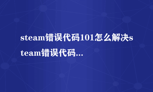 steam错误代码101怎么解决steam错误代码101解决方法