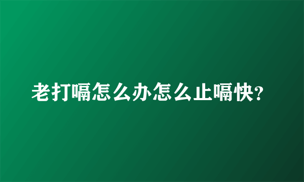 老打嗝怎么办怎么止嗝快？