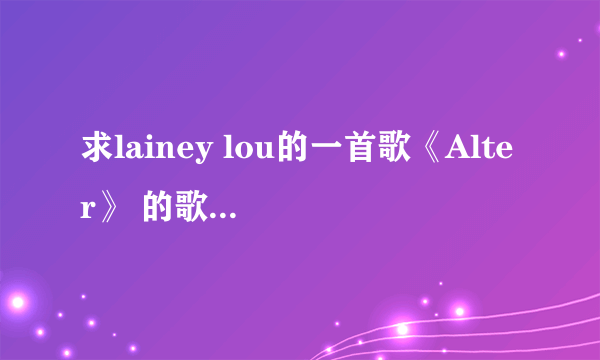 求lainey lou的一首歌《Alter》 的歌词~~~谢谢啦~~