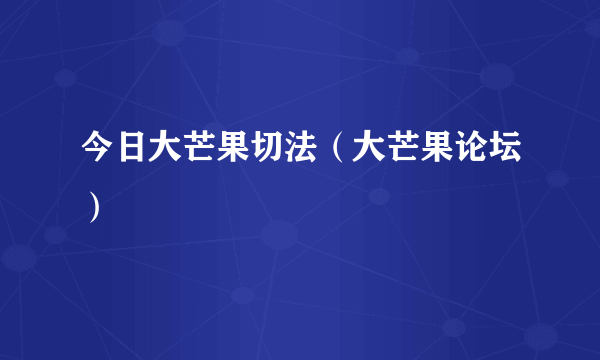 今日大芒果切法（大芒果论坛）