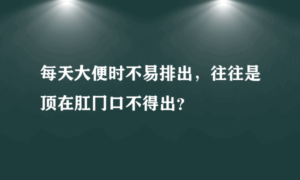 每天大便时不易排出，往往是顶在肛冂口不得出？